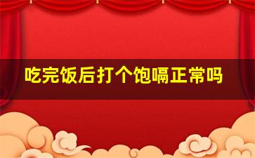 吃完饭后打个饱嗝正常吗