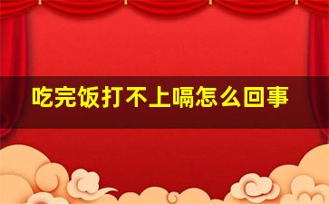 吃完饭打不上嗝怎么回事