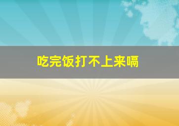 吃完饭打不上来嗝