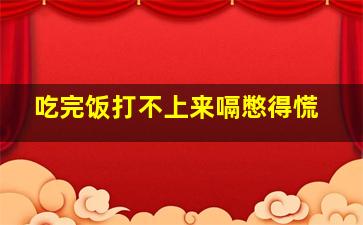 吃完饭打不上来嗝憋得慌