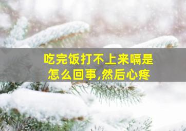 吃完饭打不上来嗝是怎么回事,然后心疼