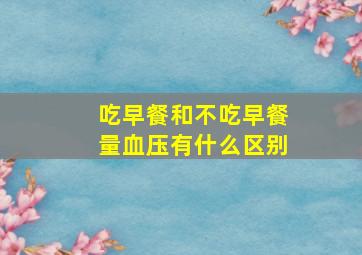 吃早餐和不吃早餐量血压有什么区别