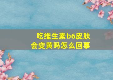 吃维生素b6皮肤会变黄吗怎么回事