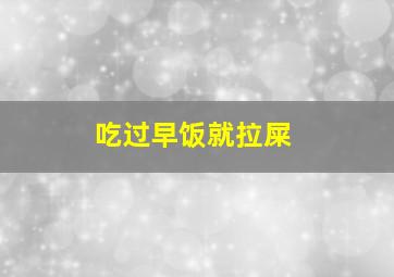 吃过早饭就拉屎