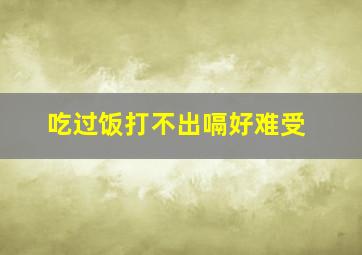 吃过饭打不出嗝好难受