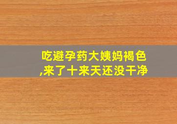 吃避孕药大姨妈褐色,来了十来天还没干净