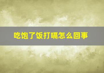 吃饱了饭打嗝怎么回事