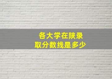 各大学在陕录取分数线是多少