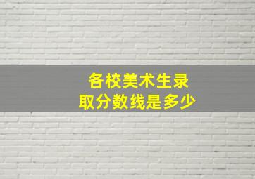 各校美术生录取分数线是多少