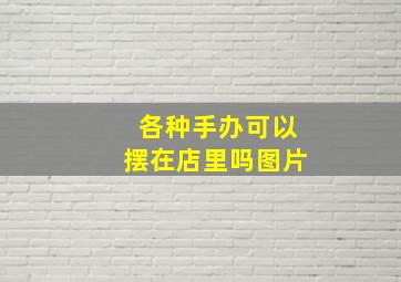 各种手办可以摆在店里吗图片