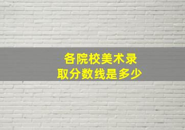 各院校美术录取分数线是多少