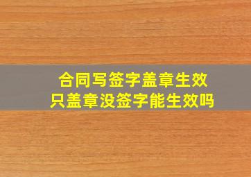 合同写签字盖章生效只盖章没签字能生效吗