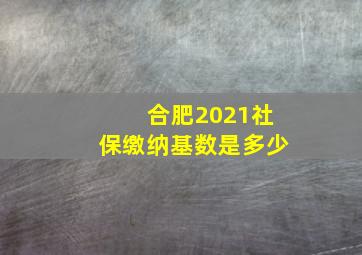 合肥2021社保缴纳基数是多少