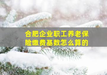 合肥企业职工养老保险缴费基数怎么算的