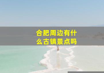 合肥周边有什么古镇景点吗