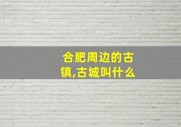 合肥周边的古镇,古城叫什么