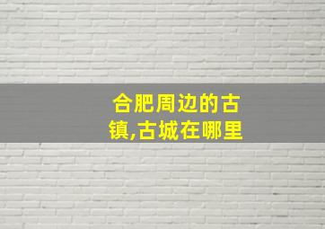 合肥周边的古镇,古城在哪里