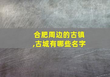 合肥周边的古镇,古城有哪些名字