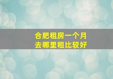 合肥租房一个月去哪里租比较好