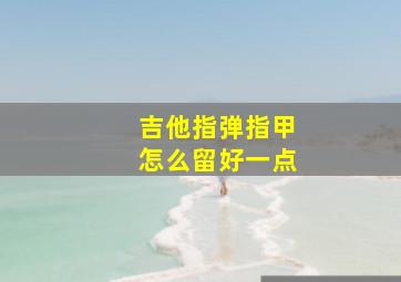 吉他指弹指甲怎么留好一点