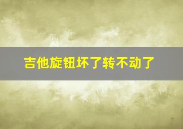 吉他旋钮坏了转不动了