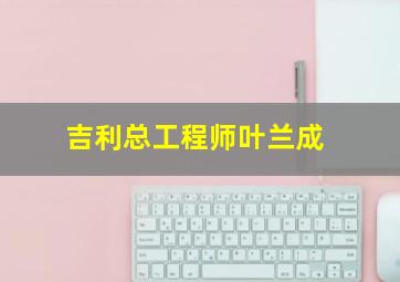 吉利总工程师叶兰成