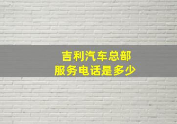 吉利汽车总部服务电话是多少