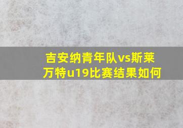 吉安纳青年队vs斯莱万特u19比赛结果如何