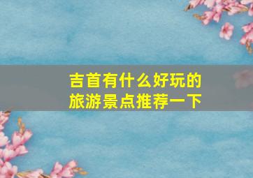 吉首有什么好玩的旅游景点推荐一下