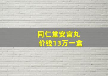 同仁堂安宫丸价钱13万一盒