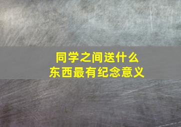 同学之间送什么东西最有纪念意义