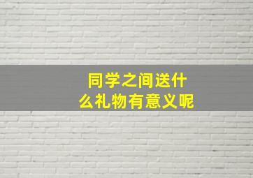 同学之间送什么礼物有意义呢