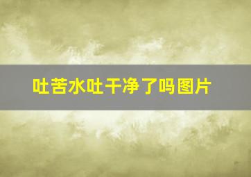 吐苦水吐干净了吗图片