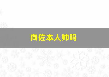 向佐本人帅吗