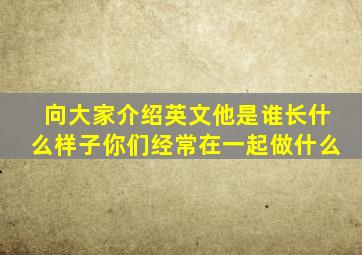 向大家介绍英文他是谁长什么样子你们经常在一起做什么