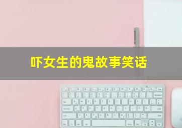 吓女生的鬼故事笑话