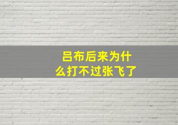 吕布后来为什么打不过张飞了