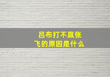 吕布打不赢张飞的原因是什么