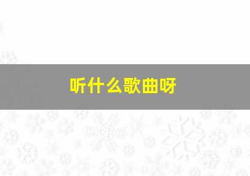 听什么歌曲呀