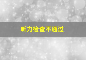 听力检查不通过