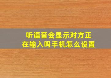 听语音会显示对方正在输入吗手机怎么设置