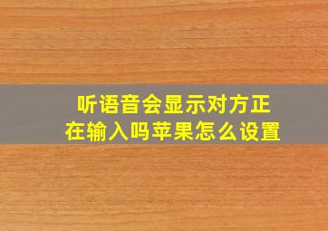 听语音会显示对方正在输入吗苹果怎么设置