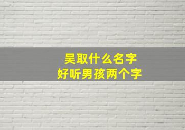 吴取什么名字好听男孩两个字