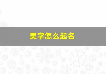 吴字怎么起名