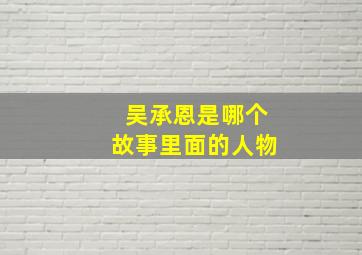 吴承恩是哪个故事里面的人物