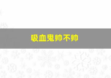 吸血鬼帅不帅