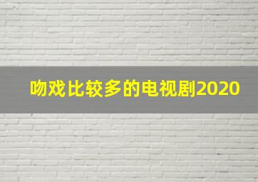 吻戏比较多的电视剧2020