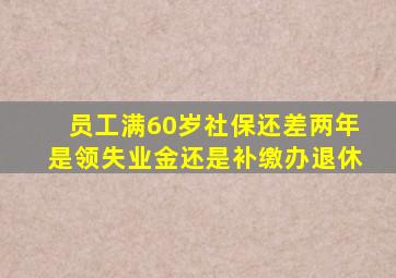 员工满60岁社保还差两年是领失业金还是补缴办退休