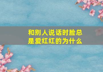 和别人说话时脸总是爱红红的为什么