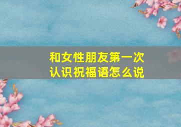 和女性朋友第一次认识祝福语怎么说